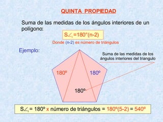 QUINTA  PROPIEDAD Suma de las medidas de los ángulos interiores de un polígono: S  i  =180°(n-2) Ejemplo: S  i  = 180º  x  número de triángulos =  180º(5-2)  =  540º Donde  (n-2)  es número de triángulos 180º 180º 180º Suma de las medidas de los ángulos interiores del triangulo 