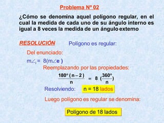 ¿Cómo se denomina aquel polígono regular, en el cual la medida de cada uno de su ángulo interno es igual a 8 veces la medida de un ángulo externo m  i  =  8(m  e )   Resolviendo:   n = 18  lados Polígono de 18 lados Polígono es regular: Problema Nº 02 Del enunciado: Reemplazando por las propiedades: Luego polígono es regular se denomina: RESOLUCIÓN 