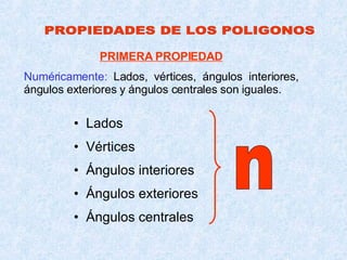 PROPIEDADES DE LOS POLIGONOS PRIMERA PROPIEDAD Numéricamente:  Lados, vértices, ángulos interiores, ángulos exteriores y ángulos centrales son iguales. Lados Vértices Ángulos interiores Ángulos exteriores Ángulos centrales n 