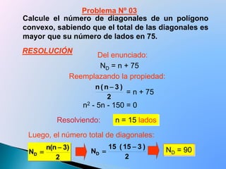 Calcule el número de diagonales de un polígono
convexo, sabiendo que el total de las diagonales es
mayor que su número de lados en 75.
Resolviendo: n = 15 lados
Luego, el número total de diagonales:
2
)3n(n
ND


2
)315(15
ND

 ND = 90
2
)3n(n 
ND = n + 75
= n + 75
n2 - 5n - 150 = 0
Problema Nº 03
Del enunciado:
Reemplazando la propiedad:
RESOLUCIÓN
 