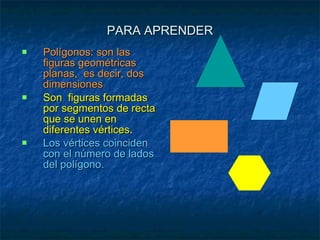 PARA APRENDER <ul><li>Polígonos: son las figuras geométricas planas,  es decir, dos dimensiones </li></ul><ul><li>Son  fig...