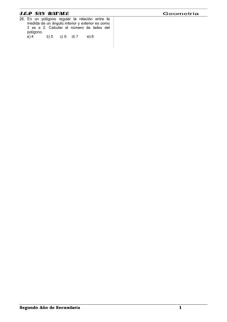 I.E.P SAN RAFAEL Geometría
26. En un polígono regular la relación entre la
medida de un ángulo interior y exterior es como
3 es a 2. Calcular el número de lados del
polígono.
a) 4 b) 5 c) 6 d) 7 e) 8
Segundo Año de Secundaria 1
 
