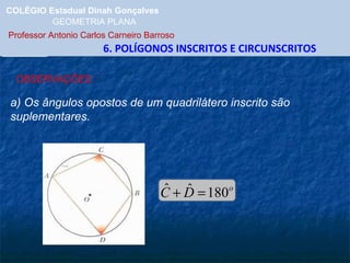 COLÉGIO Estadual Dinah Gonçalves GEOMETRIA PLANA  Professor Antonio Carlos Carneiro Barroso   6. POLÍGONOS INSCRITOS E CIRCUNSCRITOS OBSERVAÇÕES: a) Os ângulos opostos de um quadrilátero inscrito são suplementares. 