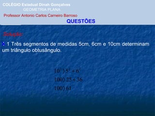 COLÉGIO Estadual Dinah Gonçalves GEOMETRIA PLANA  Professor Antonio Carlos Carneiro Barroso   QUESTÕES Solução: 1 1 Três segmentos de medidas 5cm, 6cm e 10cm determinam um triângulo obtusângulo. X 