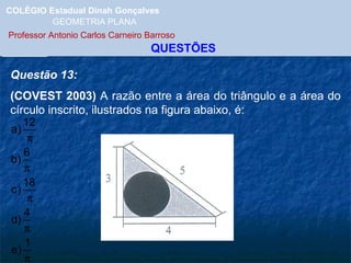 COLÉGIO Estadual Dinah Gonçalves GEOMETRIA PLANA  Professor Antonio Carlos Carneiro Barroso   QUESTÕES Questão 13: (COVEST 2003)  A razão entre a área do triângulo e a área do círculo inscrito, ilustrados na figura abaixo, é: 