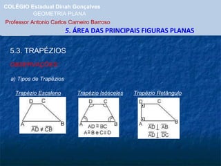COLÉGIO Estadual Dinah Gonçalves GEOMETRIA PLANA  Professor Antonio Carlos Carneiro Barroso   5 . ÁREA DAS PRINCIPAIS FIGURAS PLANAS 5.3. TRAPÉZIOS OBSERVAÇÕES: Trapézio Escaleno Trapézio Isósceles Trapézio Retângulo a) Tipos de Trapézios 