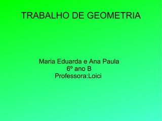 TRABALHO DE GEOMETRIA
Maria Eduarda e Ana Paula
6º ano B
Professora:Loici
 