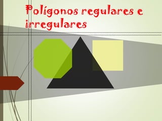 Polígonos regulares e
irregulares
 