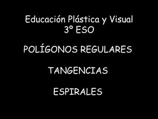 Educación Plástica y Visual
         3º ESO

POLÍGONOS REGULARES

     TANGENCIAS

       ESPIRALES
 