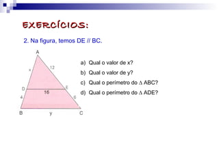 EXERCÍCIOS:EXERCÍCIOS:
2. Na figura, temos DE // BC.
a) Qual o valor de x?
b) Qual o valor de y?
c) Qual o perímetro do ∆ ABC?
d) Qual o perímetro do ∆ ADE?
 