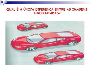 QUAL É A ÚNICA DIFERENÇA ENTRE AS IMAGENS
APRESENTADAS?
 