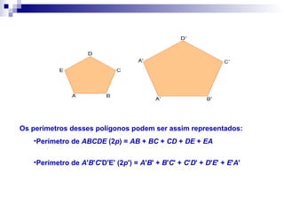 Os perímetros desses polígonos podem ser assim representados:
•Perímetro de ABCDE (2p) = AB + BC + CD + DE + EA
•Perímetro de A'B'C'D'E' (2p') = A'B' + B'C' + C'D' + D'E' + E'A'
 