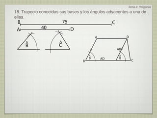 Tema 2: Polígonos
18. Trapecio conocidas sus bases y los ángulos adyacentes a una de
ellas.
 B                        75                        C
 A           40                D
                                           A                  D
     ^                ^
     B                C
                                       =                AB=

                                       ^                 ^
                                       B       AD        B
                                   B                              C
 
