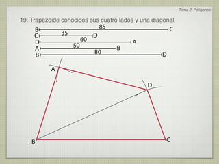 Tema 2: Polígonos

19. Trapezoide conocidos sus cuatro lados y una diagonal.
                                  85                    C
     B         35
     C                        D
     D                   60                A
     A              50                 B
     B                        80                    D

           A

                                               D




    B                                                C
 