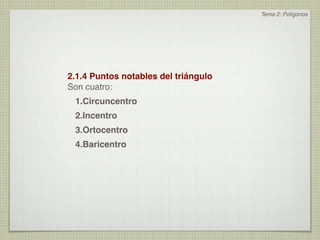 Tema 2: Polígonos




2.1.4 Puntos notables del triángulo
Son cuatro:
 1.Circuncentro
 2.Incentro
 3.Ortocentro
 4.Baricentro
 