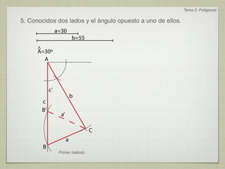Tema 2: Polígonos

5. Conocidos dos lados y el ángulo opuesto a uno de ellos.
                 a=30
                            b=55
      ^
      A=30º
        A




            c’
                            b
       c
       B’
                   a’

                                   C
                        a
        B
                  Primer método
 