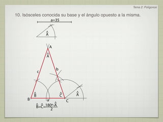 Tema 2: Polígonos

10. Isósceles conocida su base y el ángulo opuesto a la misma.
                      a=35

                  ^
                  A


                      A
                  ^
                  A


                          b
              c




          ^                   ^       ^
          B                   C       A
      B        a                  C
                   ^
          ^ ^ 180º-A
          B=C=
                 2
 