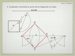 Tema 2: Polígonos

4. Cuadrado conocida la suma de la diagonal y el lado.
                                       d+l=95

                            22º 30’

                        l

                                          A
                 135º

           45º

      d
                 22º 30’




                                                  D     l
                                              d
                    B                                                E
                                 45º                  22º 30’




                                          C
 