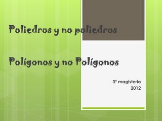 Poliedros y no poliedros


Polígonos y no Polígonos

                       3º magisterio
                               2012
 