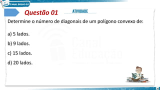 25
Questão 01
Determine o número de diagonais de um polígono convexo de:
a) 5 lados.
b) 9 lados.
c) 15 lados.
d) 20 lados.
 