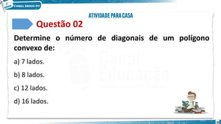 40
Questão 02
Determine o número de diagonais de um polígono
convexo de:
a) 7 lados.
b) 8 lados.
c) 12 lados.
d) 16 lados.
 