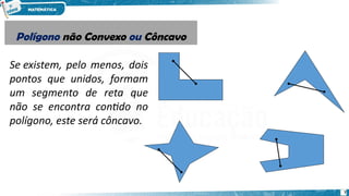 7
Polígono não Convexo ou Côncavo
Polígono não Convexo ou Côncavo
Se existem, pelo menos, dois
pontos que unidos, formam
um segmento de reta que
não se encontra contido no
polígono, este será côncavo.
 