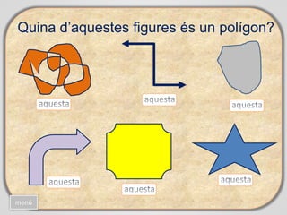 Quina d’aquestes figures és un polígon?
menú
 