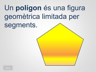 Un polígon és una figura
geomètrica limitada per
segments.
menú
 