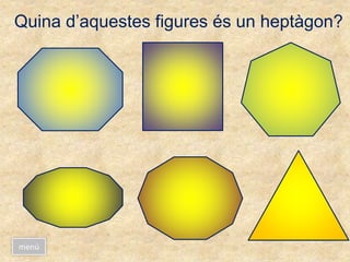 Quina d’aquestes figures és un heptàgon?
menú
 