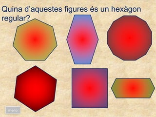 Quina d’aquestes figures és un hexàgon
regular?
menú
 