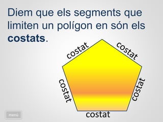 Diem que els segments que
limiten un polígon en són els
costats.
menú costat
 