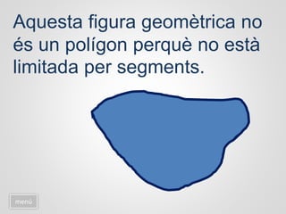 Aquesta figura geomètrica no
és un polígon perquè no està
limitada per segments.
menú
 