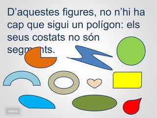 D’aquestes figures, no n’hi ha
cap que sigui un polígon: els
seus costats no són
segments.
menú
 