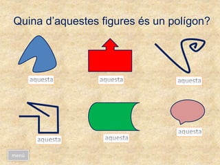Quina d’aquestes figures és un polígon?
menú
 