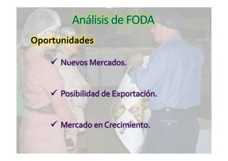 Análisis de FODA
 Nuevos Mercados.
 Posibilidad de Exportación.
 Mercado en Crecimiento.
Oportunidades
 