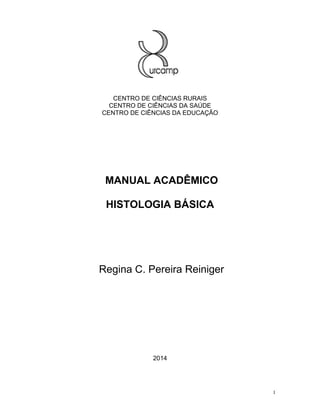 1
CENTRO DE CIÊNCIAS RURAIS
CENTRO DE CIÊNCIAS DA SAÚDE
CENTRO DE CIÊNCIAS DA EDUCAÇÃO
MANUAL ACADÊMICO
HISTOLOGIA BÁSICA
Regina C. Pereira Reiniger
2014
 
