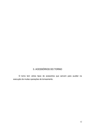 12
3. ACESSÓRIOS DO TORNO
O torno tem vários tipos de acessórios que servem para auxiliar na
execução de muitas operações de torneamento.
 