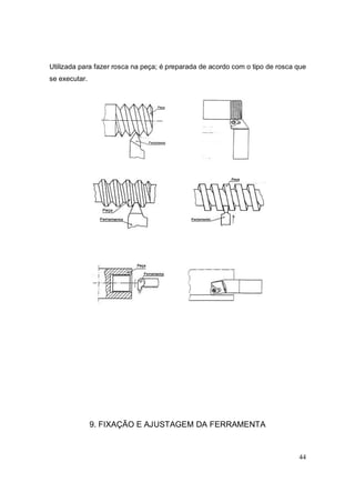44
Utilizada para fazer rosca na peça; é preparada de acordo com o tipo de rosca que
se executar.
9. FIXAÇÃO E AJUSTAGEM DA FERRAMENTA
 