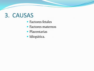 3. CAUSAS
 Factores fetales
 Factores maternos
 Placentarias
 Idiopática.
 