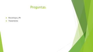 Preguntas
 Porcentaje y Ph
 Tratamiento
 
