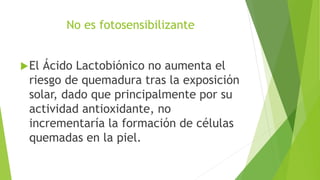 No es fotosensibilizante
El Ácido Lactobiónico no aumenta el
riesgo de quemadura tras la exposición
solar, dado que principalmente por su
actividad antioxidante, no
incrementaría la formación de células
quemadas en la piel.
 