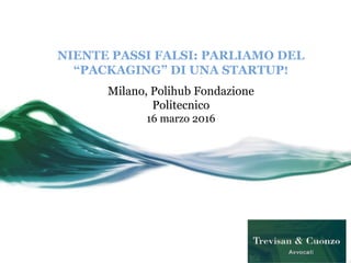 NIENTE PASSI FALSI: PARLIAMO DEL
“PACKAGING” DI UNA STARTUP!
Milano, Polihub Fondazione
Politecnico
16 marzo 2016
 