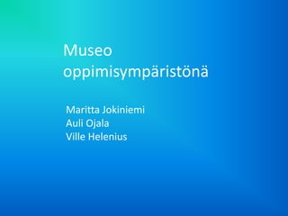 Museo
oppimisympäristönä
Maritta Jokiniemi
Auli Ojala
Ville Helenius
 