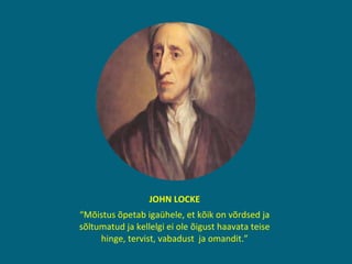 JOHN LOCKE “ Mõistus õpetab igaühele, et kõik on võrdsed ja sõltumatud ja kellelgi ei ole õigust haavata teise hinge, tervist, vabadust  ja omandit.” 