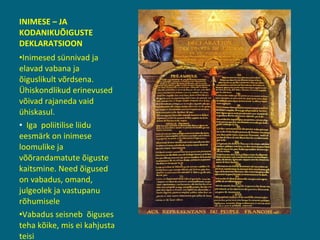 INIMESE – JA KODANIKUÕIGUSTE DEKLARATSIOON Inimesed sünnivad ja elavad vabana ja õiguslikult võrdsena. Ühiskondlikud erinevused võivad rajaneda vaid ühiskasul. Iga  poliitilise liidu eesmärk on inimese loomulike ja võõrandamatute õiguste kaitsmine. Need õigused on vabadus, omand, julgeolek ja vastupanu rõhumisele Vabadus seisneb  õiguses teha kõike, mis ei kahjusta teisi 