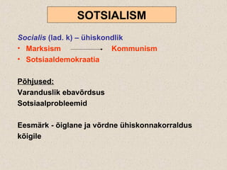 SOTSIALISM
Socialis (lad. k) – ühiskondlik
• Marksism Kommunism
• Sotsiaaldemokraatia
Põhjused:
Varanduslik ebavõrdsus
Sotsiaalprobleemid
Eesmärk - õiglane ja võrdne ühiskonnakorraldus
kõigile
 