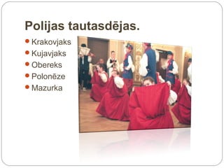 Polijas tautasdējas.
Krakovjaks
Kujavjaks
Obereks
Polonēze
Mazurka
 