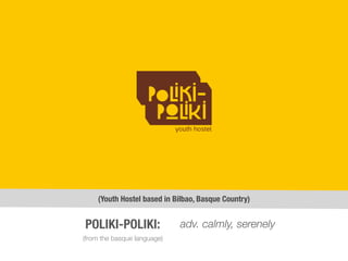 (Youth Hostel based in Bilbao, Basque Country)
(from the basque language)
POLIKI-POLIKI: adv. calmly, serenely
 