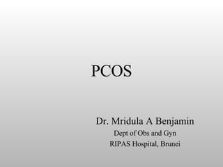 PCOS Dr. Mridula A Benjamin Dept of Obs and Gyn RIPAS Hospital, Brunei 