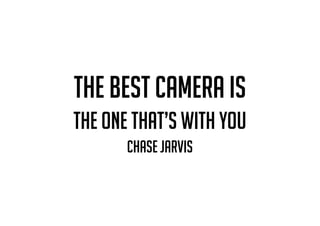 the best camera is
the one that’s with you
chase jarvis
 